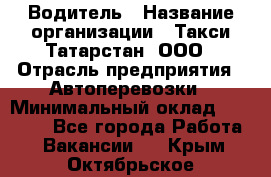 Водитель › Название организации ­ Такси Татарстан, ООО › Отрасль предприятия ­ Автоперевозки › Минимальный оклад ­ 20 000 - Все города Работа » Вакансии   . Крым,Октябрьское